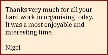 Thanks very much for all your hard work in organising today  It was a most enjoyable and interesting time  Nigel